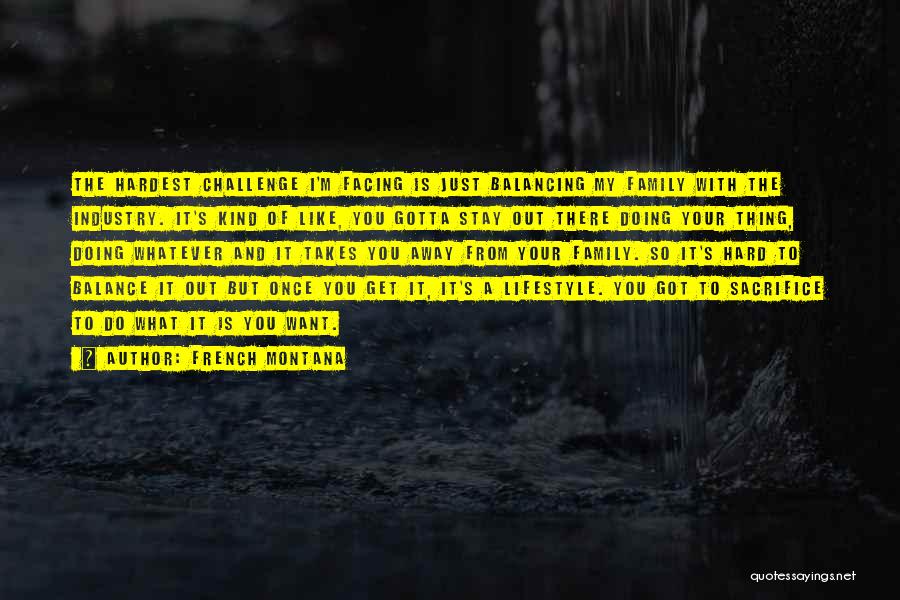French Montana Quotes: The Hardest Challenge I'm Facing Is Just Balancing My Family With The Industry. It's Kind Of Like, You Gotta Stay