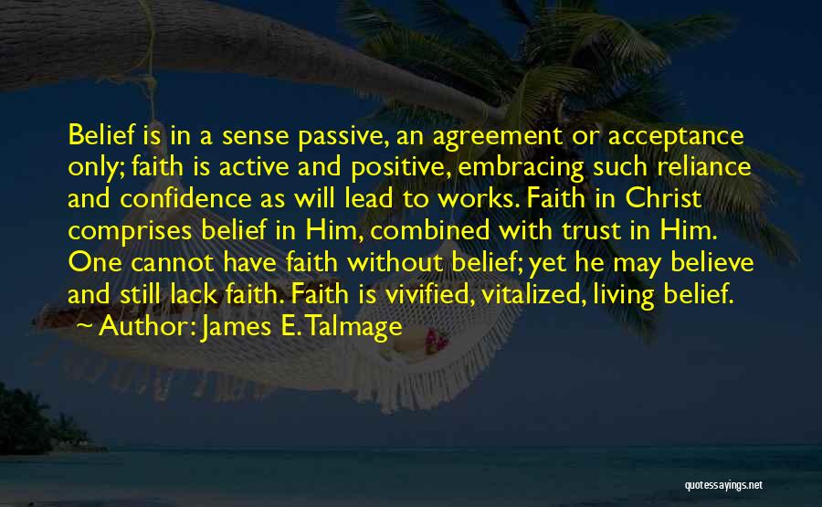 James E. Talmage Quotes: Belief Is In A Sense Passive, An Agreement Or Acceptance Only; Faith Is Active And Positive, Embracing Such Reliance And