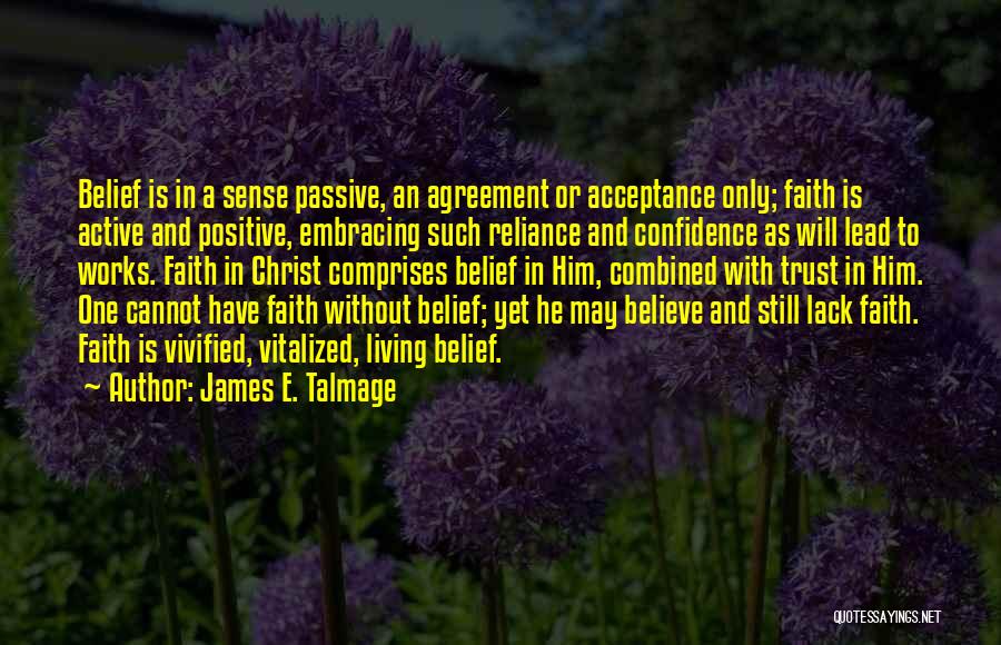James E. Talmage Quotes: Belief Is In A Sense Passive, An Agreement Or Acceptance Only; Faith Is Active And Positive, Embracing Such Reliance And