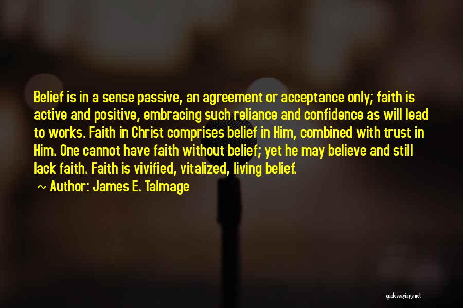 James E. Talmage Quotes: Belief Is In A Sense Passive, An Agreement Or Acceptance Only; Faith Is Active And Positive, Embracing Such Reliance And