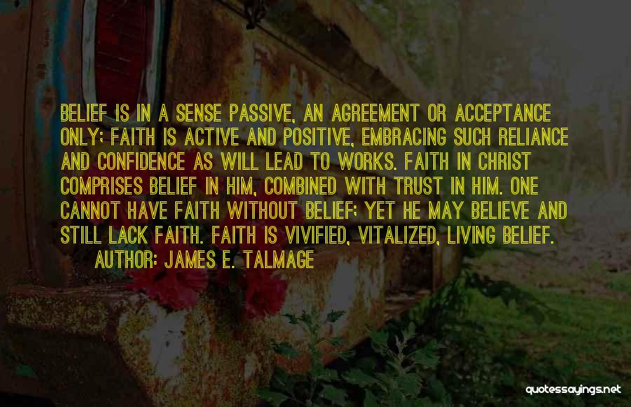 James E. Talmage Quotes: Belief Is In A Sense Passive, An Agreement Or Acceptance Only; Faith Is Active And Positive, Embracing Such Reliance And