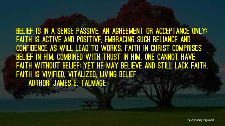 James E. Talmage Quotes: Belief Is In A Sense Passive, An Agreement Or Acceptance Only; Faith Is Active And Positive, Embracing Such Reliance And