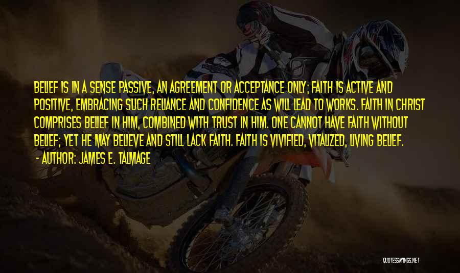 James E. Talmage Quotes: Belief Is In A Sense Passive, An Agreement Or Acceptance Only; Faith Is Active And Positive, Embracing Such Reliance And