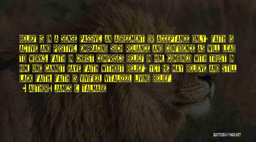 James E. Talmage Quotes: Belief Is In A Sense Passive, An Agreement Or Acceptance Only; Faith Is Active And Positive, Embracing Such Reliance And