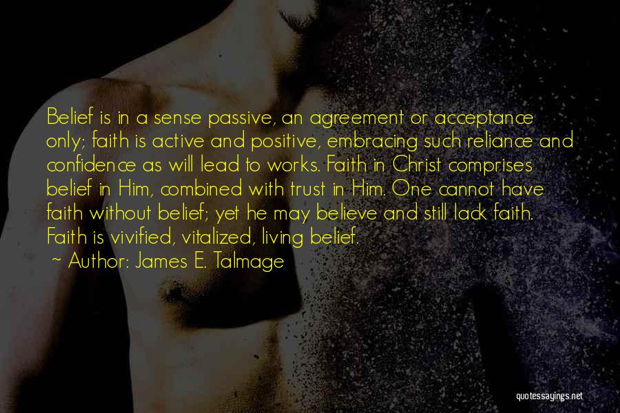 James E. Talmage Quotes: Belief Is In A Sense Passive, An Agreement Or Acceptance Only; Faith Is Active And Positive, Embracing Such Reliance And