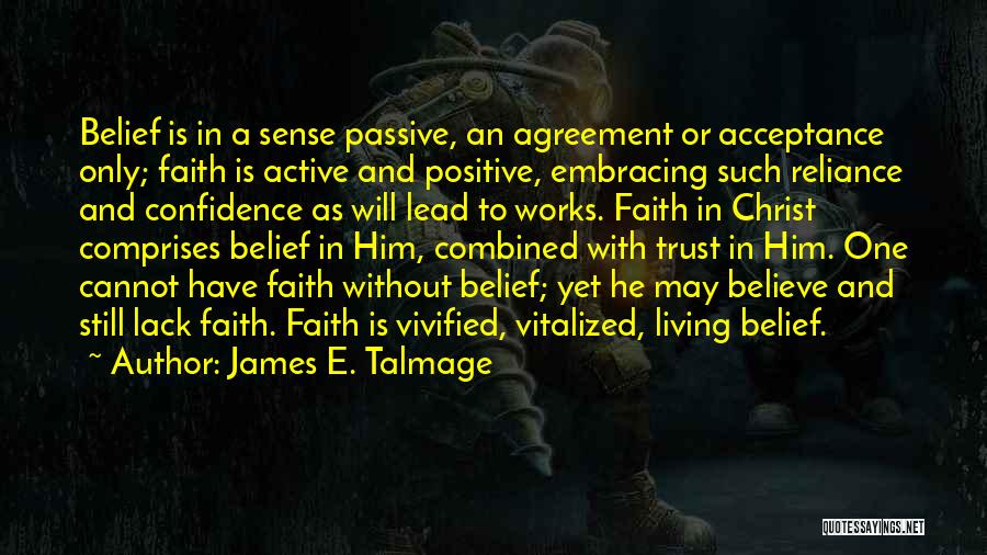 James E. Talmage Quotes: Belief Is In A Sense Passive, An Agreement Or Acceptance Only; Faith Is Active And Positive, Embracing Such Reliance And