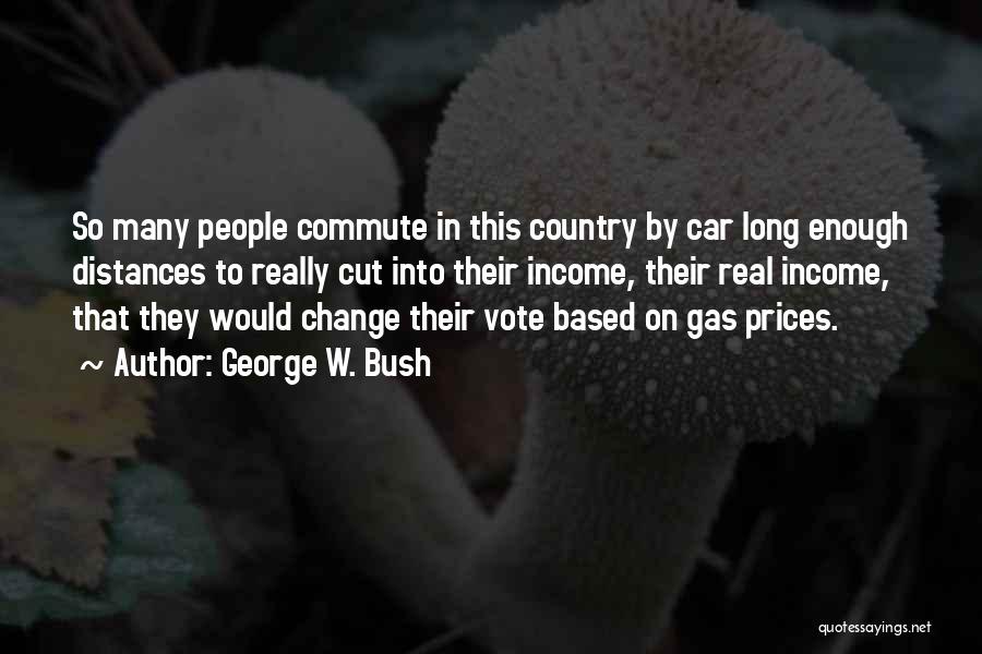 George W. Bush Quotes: So Many People Commute In This Country By Car Long Enough Distances To Really Cut Into Their Income, Their Real