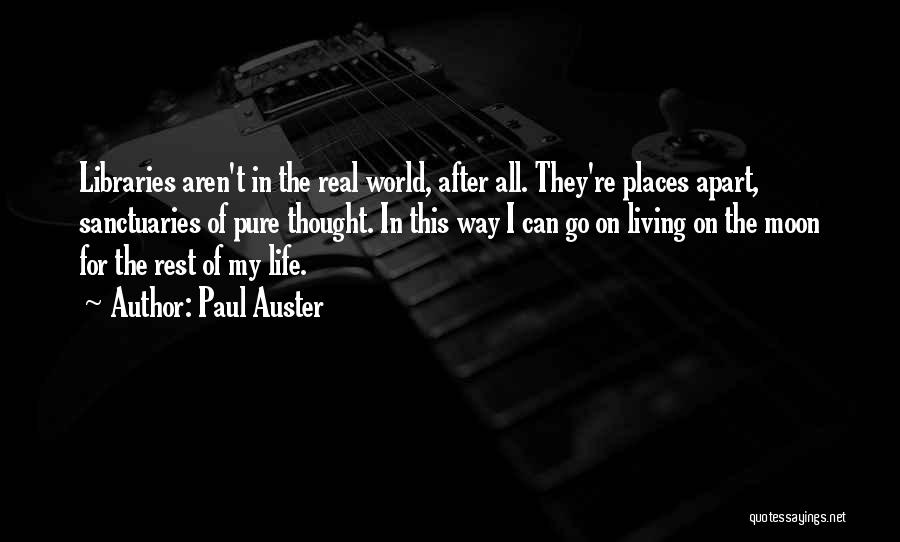 Paul Auster Quotes: Libraries Aren't In The Real World, After All. They're Places Apart, Sanctuaries Of Pure Thought. In This Way I Can