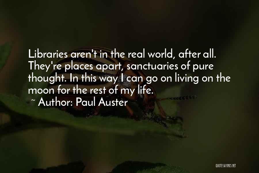 Paul Auster Quotes: Libraries Aren't In The Real World, After All. They're Places Apart, Sanctuaries Of Pure Thought. In This Way I Can