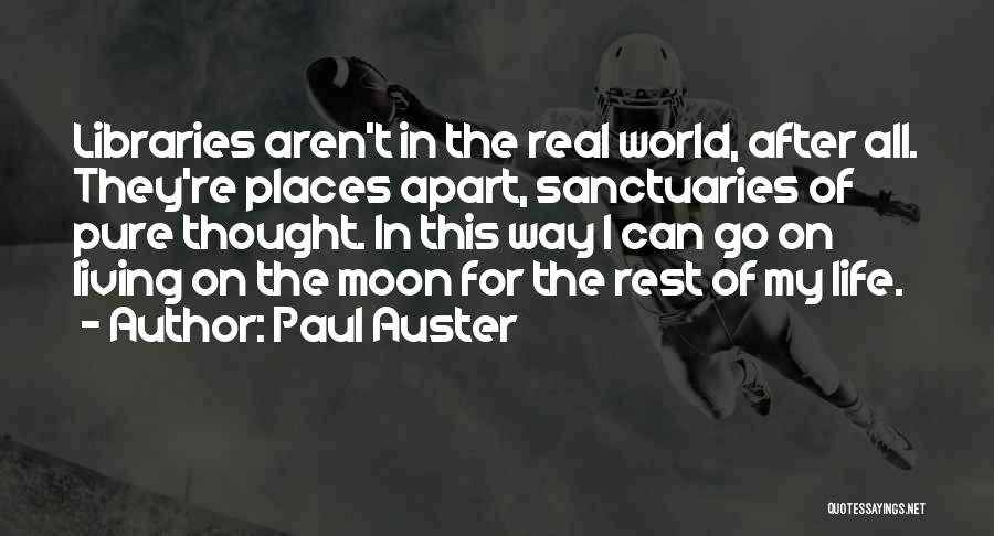 Paul Auster Quotes: Libraries Aren't In The Real World, After All. They're Places Apart, Sanctuaries Of Pure Thought. In This Way I Can