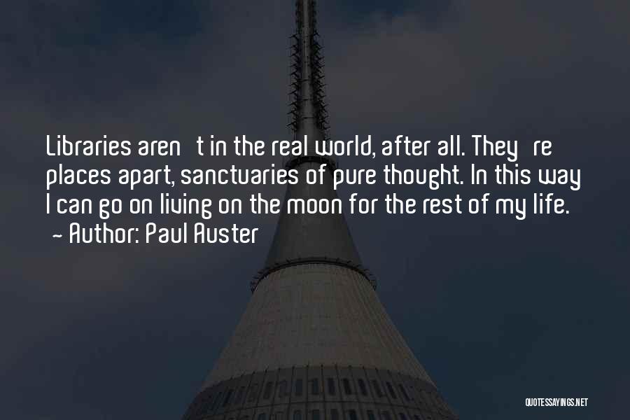 Paul Auster Quotes: Libraries Aren't In The Real World, After All. They're Places Apart, Sanctuaries Of Pure Thought. In This Way I Can