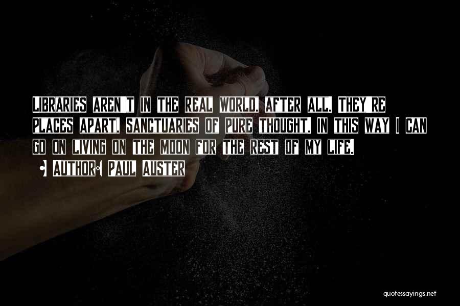 Paul Auster Quotes: Libraries Aren't In The Real World, After All. They're Places Apart, Sanctuaries Of Pure Thought. In This Way I Can