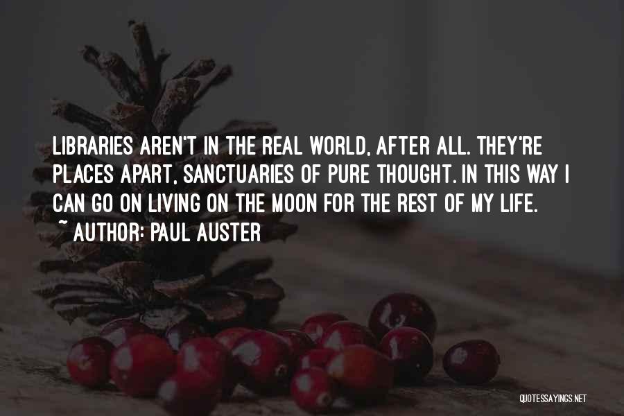 Paul Auster Quotes: Libraries Aren't In The Real World, After All. They're Places Apart, Sanctuaries Of Pure Thought. In This Way I Can