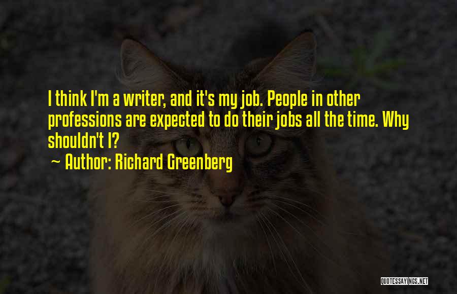 Richard Greenberg Quotes: I Think I'm A Writer, And It's My Job. People In Other Professions Are Expected To Do Their Jobs All