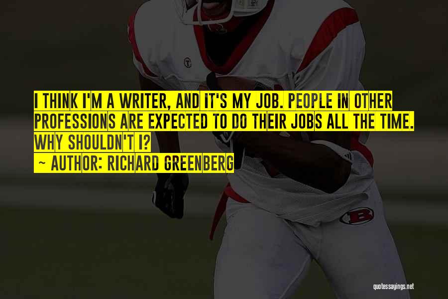 Richard Greenberg Quotes: I Think I'm A Writer, And It's My Job. People In Other Professions Are Expected To Do Their Jobs All