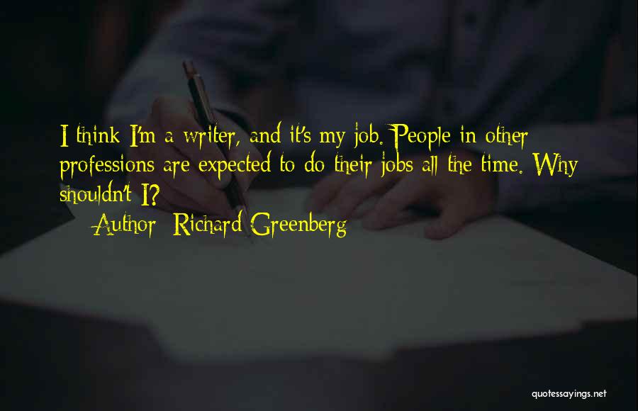 Richard Greenberg Quotes: I Think I'm A Writer, And It's My Job. People In Other Professions Are Expected To Do Their Jobs All