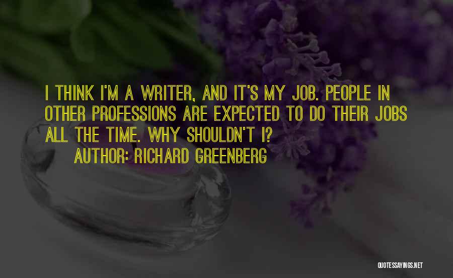Richard Greenberg Quotes: I Think I'm A Writer, And It's My Job. People In Other Professions Are Expected To Do Their Jobs All