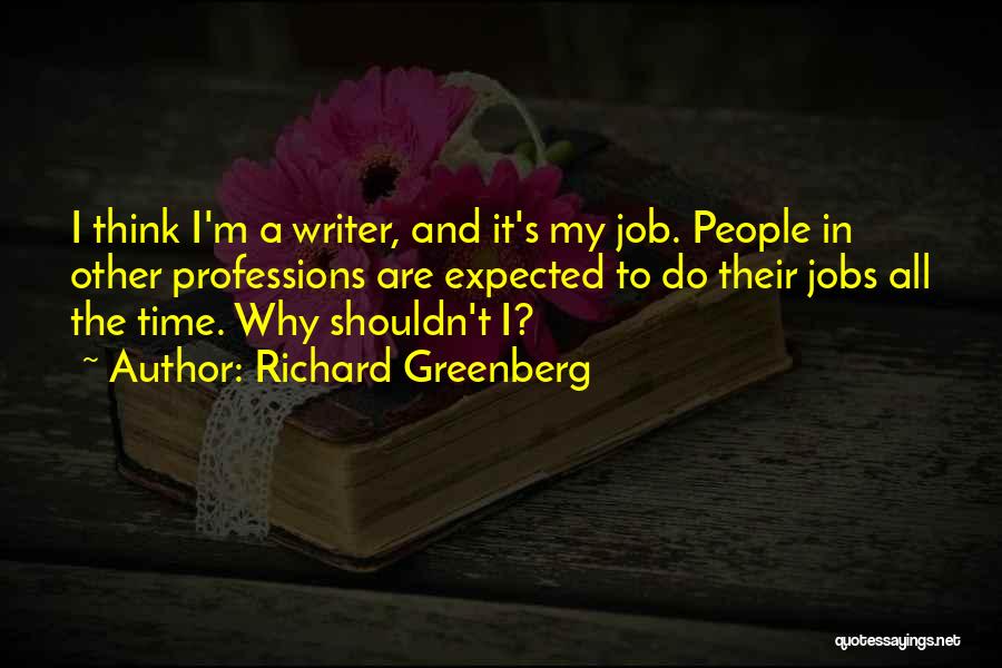 Richard Greenberg Quotes: I Think I'm A Writer, And It's My Job. People In Other Professions Are Expected To Do Their Jobs All