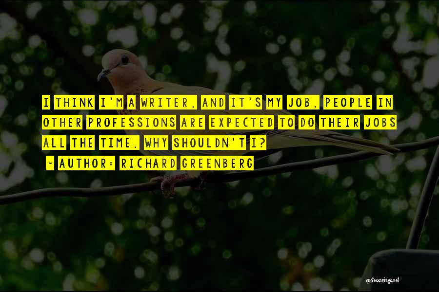 Richard Greenberg Quotes: I Think I'm A Writer, And It's My Job. People In Other Professions Are Expected To Do Their Jobs All