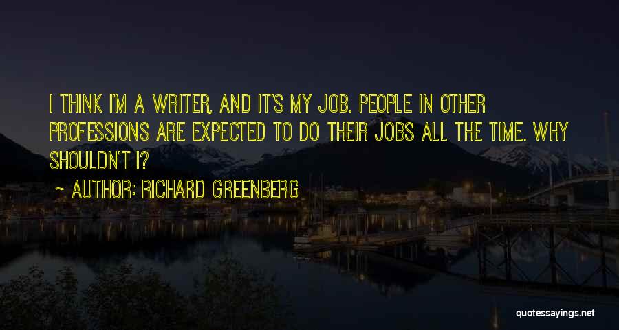 Richard Greenberg Quotes: I Think I'm A Writer, And It's My Job. People In Other Professions Are Expected To Do Their Jobs All
