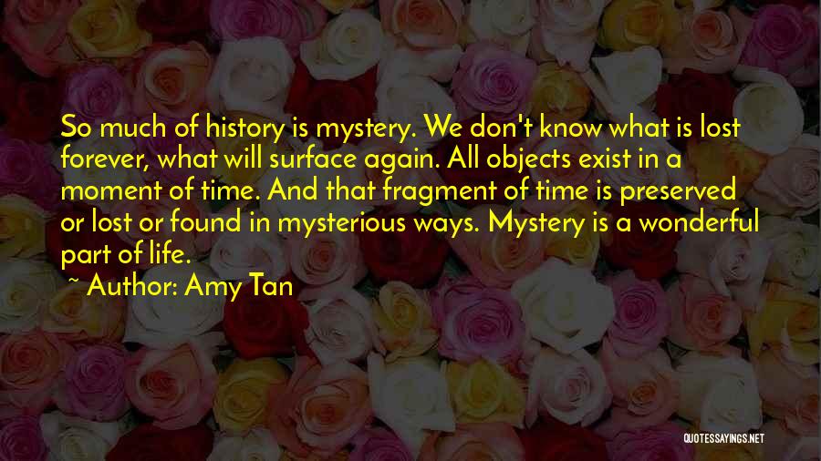 Amy Tan Quotes: So Much Of History Is Mystery. We Don't Know What Is Lost Forever, What Will Surface Again. All Objects Exist