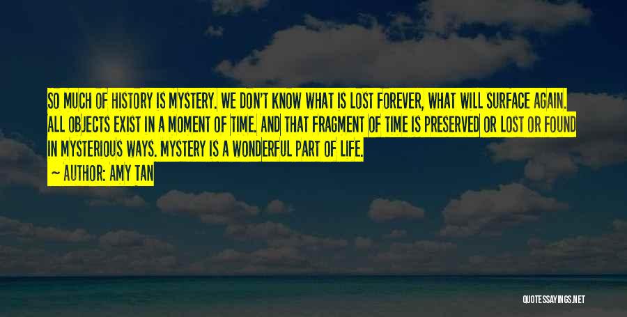 Amy Tan Quotes: So Much Of History Is Mystery. We Don't Know What Is Lost Forever, What Will Surface Again. All Objects Exist