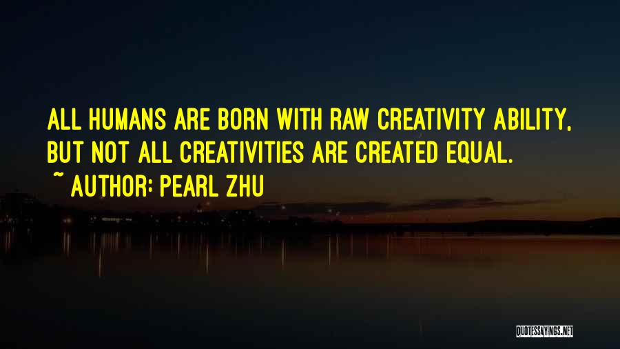 Pearl Zhu Quotes: All Humans Are Born With Raw Creativity Ability, But Not All Creativities Are Created Equal.