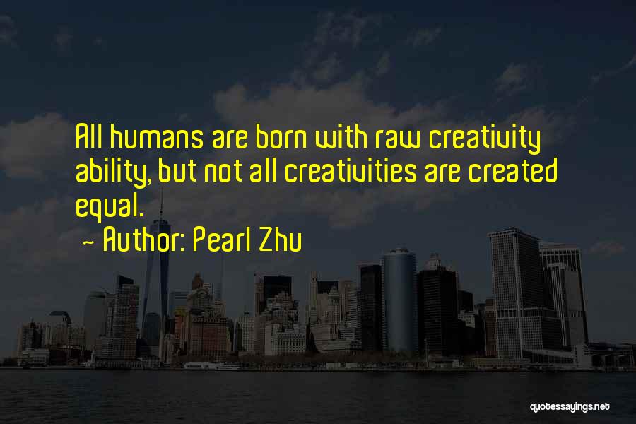 Pearl Zhu Quotes: All Humans Are Born With Raw Creativity Ability, But Not All Creativities Are Created Equal.