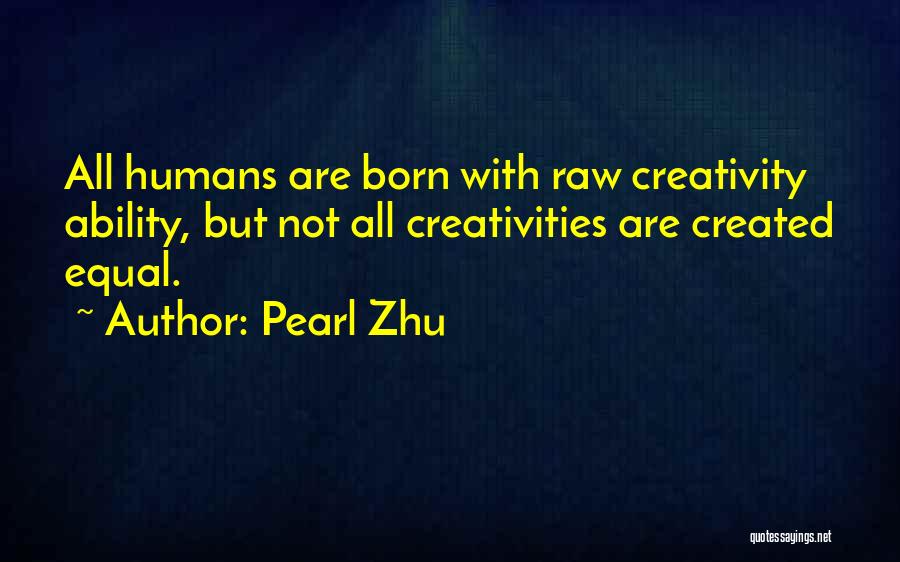 Pearl Zhu Quotes: All Humans Are Born With Raw Creativity Ability, But Not All Creativities Are Created Equal.