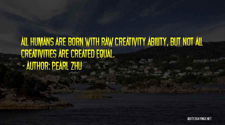Pearl Zhu Quotes: All Humans Are Born With Raw Creativity Ability, But Not All Creativities Are Created Equal.