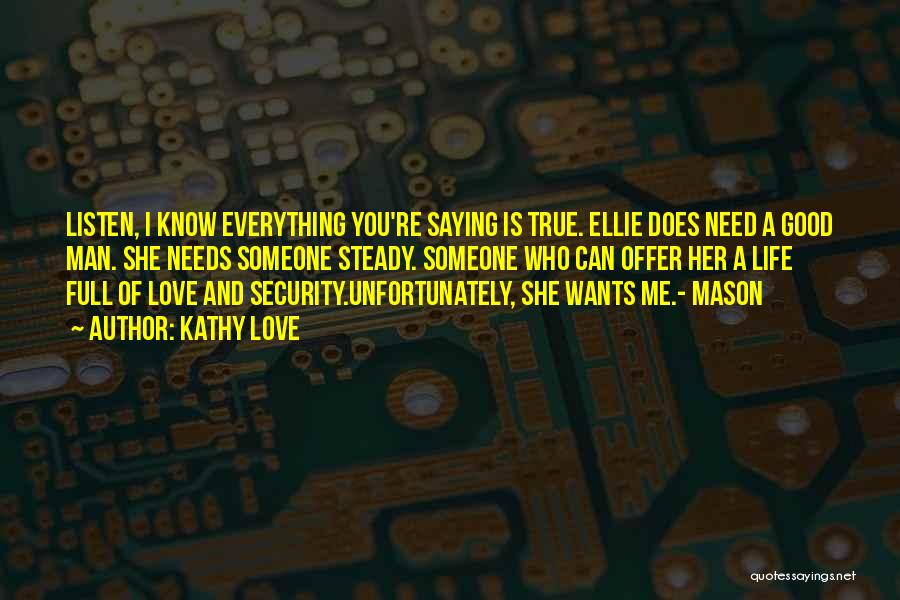 Kathy Love Quotes: Listen, I Know Everything You're Saying Is True. Ellie Does Need A Good Man. She Needs Someone Steady. Someone Who