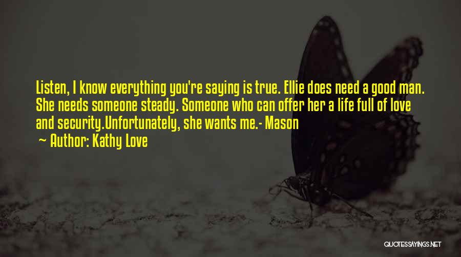 Kathy Love Quotes: Listen, I Know Everything You're Saying Is True. Ellie Does Need A Good Man. She Needs Someone Steady. Someone Who