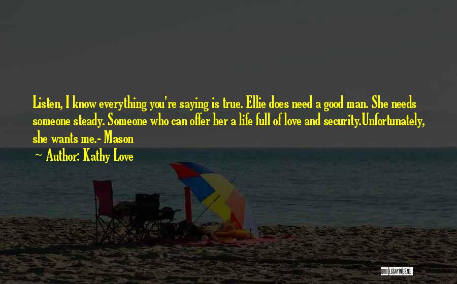 Kathy Love Quotes: Listen, I Know Everything You're Saying Is True. Ellie Does Need A Good Man. She Needs Someone Steady. Someone Who