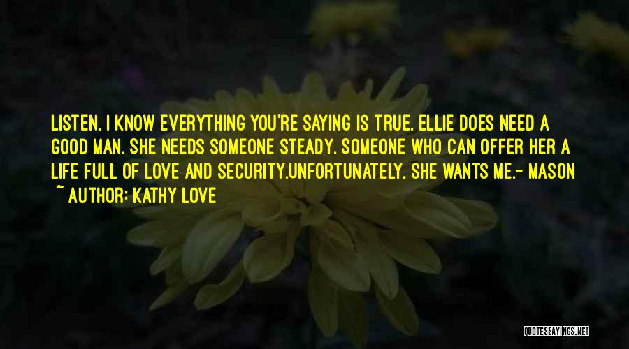 Kathy Love Quotes: Listen, I Know Everything You're Saying Is True. Ellie Does Need A Good Man. She Needs Someone Steady. Someone Who