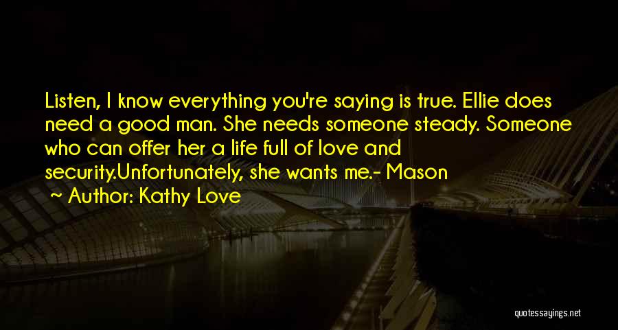 Kathy Love Quotes: Listen, I Know Everything You're Saying Is True. Ellie Does Need A Good Man. She Needs Someone Steady. Someone Who