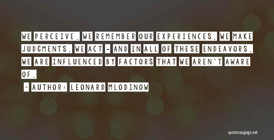 Leonard Mlodinow Quotes: We Perceive, We Remember Our Experiences, We Make Judgments, We Act - And In All Of These Endeavors, We Are