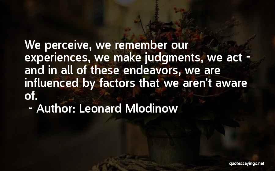Leonard Mlodinow Quotes: We Perceive, We Remember Our Experiences, We Make Judgments, We Act - And In All Of These Endeavors, We Are