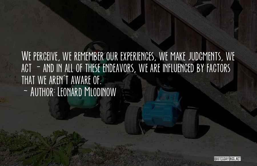 Leonard Mlodinow Quotes: We Perceive, We Remember Our Experiences, We Make Judgments, We Act - And In All Of These Endeavors, We Are