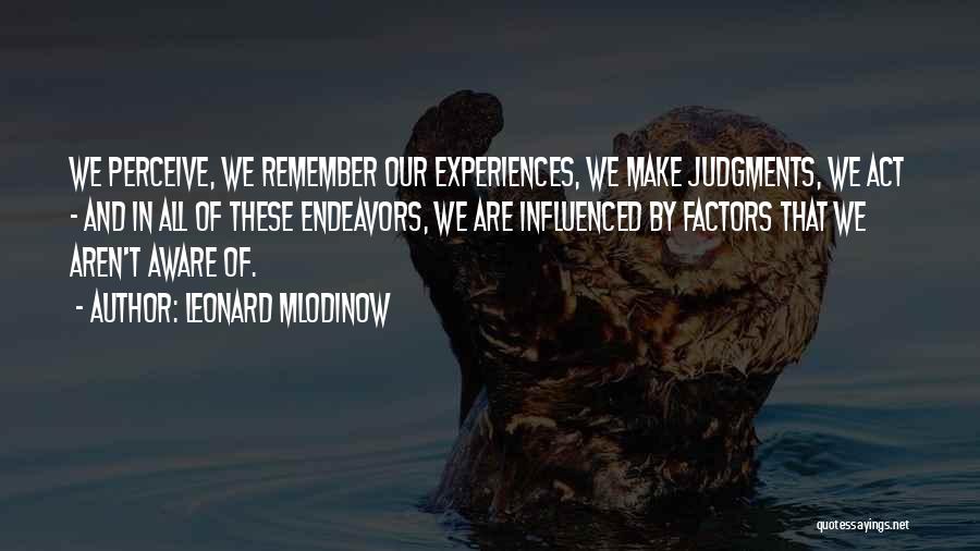 Leonard Mlodinow Quotes: We Perceive, We Remember Our Experiences, We Make Judgments, We Act - And In All Of These Endeavors, We Are