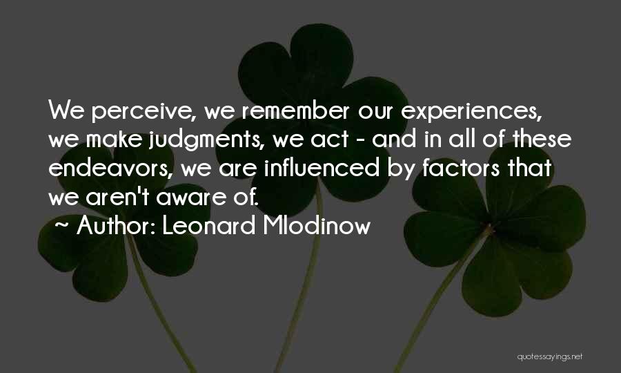 Leonard Mlodinow Quotes: We Perceive, We Remember Our Experiences, We Make Judgments, We Act - And In All Of These Endeavors, We Are