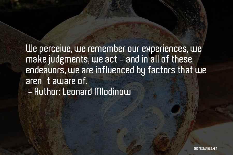 Leonard Mlodinow Quotes: We Perceive, We Remember Our Experiences, We Make Judgments, We Act - And In All Of These Endeavors, We Are