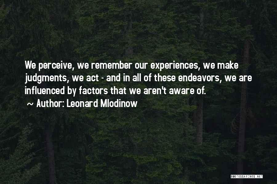 Leonard Mlodinow Quotes: We Perceive, We Remember Our Experiences, We Make Judgments, We Act - And In All Of These Endeavors, We Are