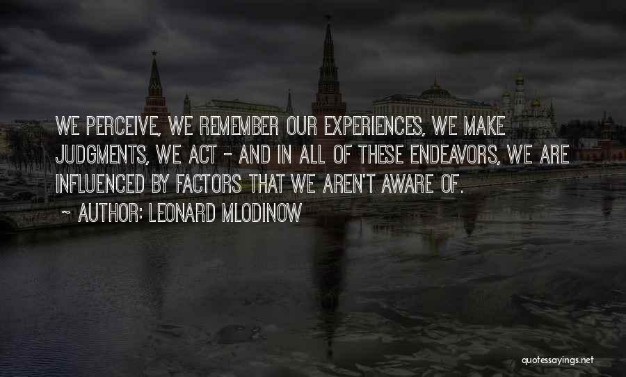 Leonard Mlodinow Quotes: We Perceive, We Remember Our Experiences, We Make Judgments, We Act - And In All Of These Endeavors, We Are