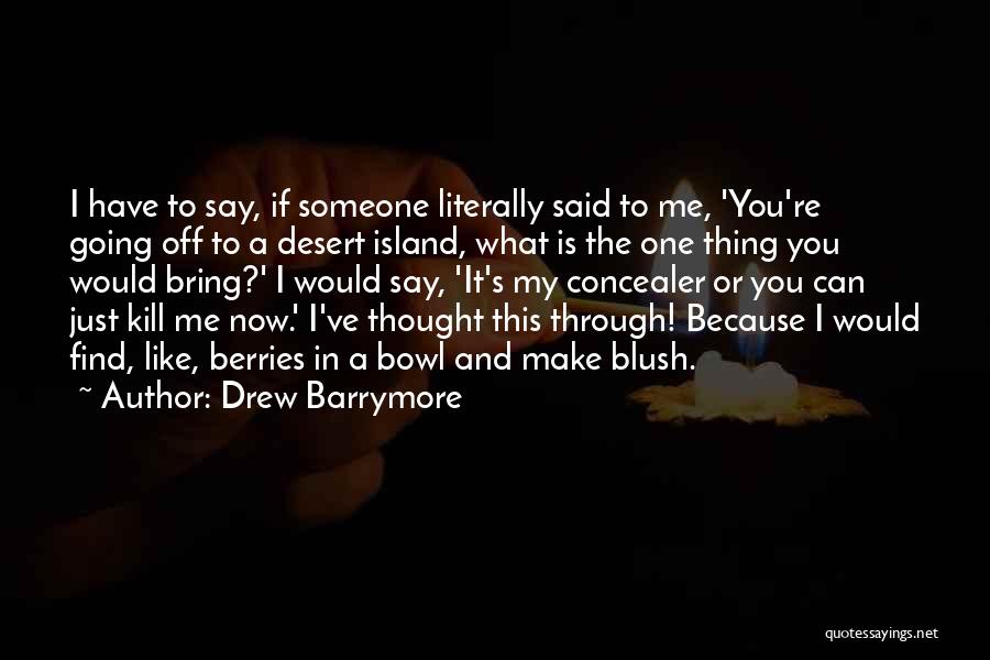 Drew Barrymore Quotes: I Have To Say, If Someone Literally Said To Me, 'you're Going Off To A Desert Island, What Is The
