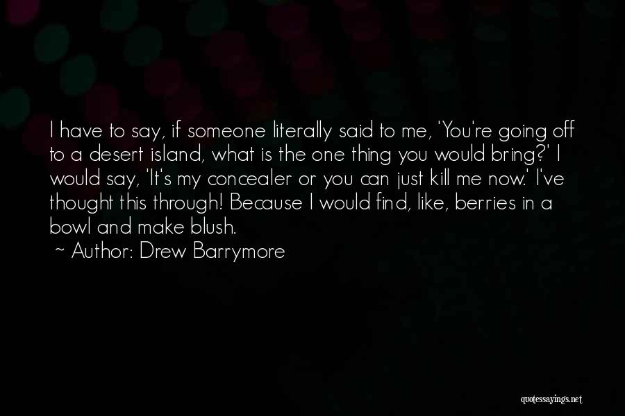 Drew Barrymore Quotes: I Have To Say, If Someone Literally Said To Me, 'you're Going Off To A Desert Island, What Is The