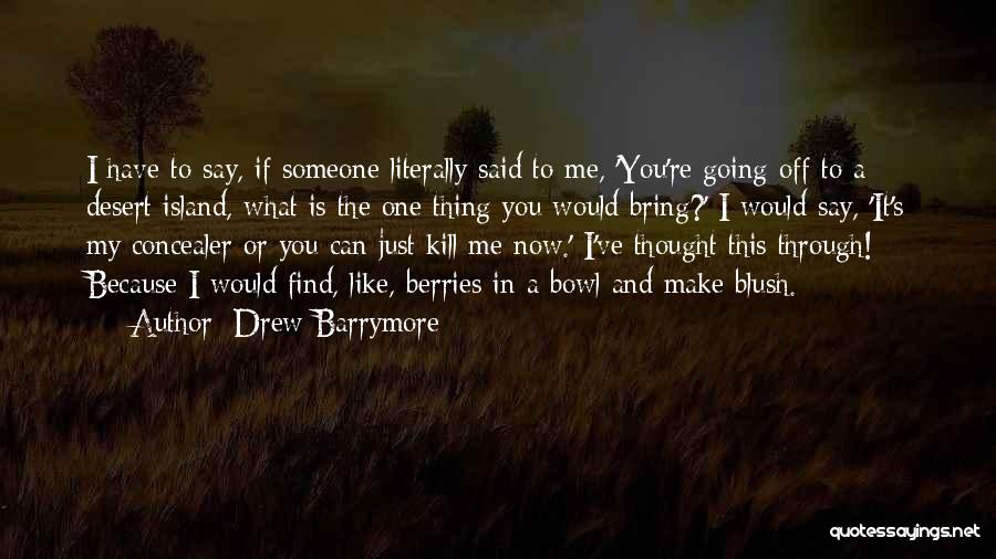 Drew Barrymore Quotes: I Have To Say, If Someone Literally Said To Me, 'you're Going Off To A Desert Island, What Is The