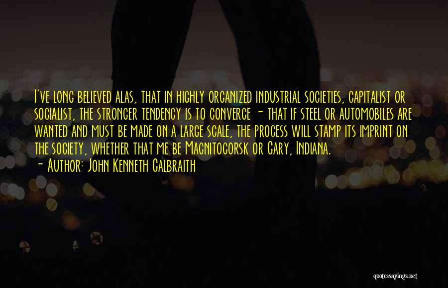 John Kenneth Galbraith Quotes: I've Long Believed Alas, That In Highly Organized Industrial Societies, Capitalist Or Socialist, The Stronger Tendency Is To Converge -