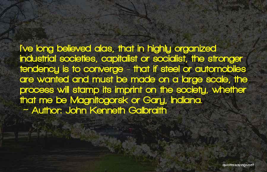 John Kenneth Galbraith Quotes: I've Long Believed Alas, That In Highly Organized Industrial Societies, Capitalist Or Socialist, The Stronger Tendency Is To Converge -