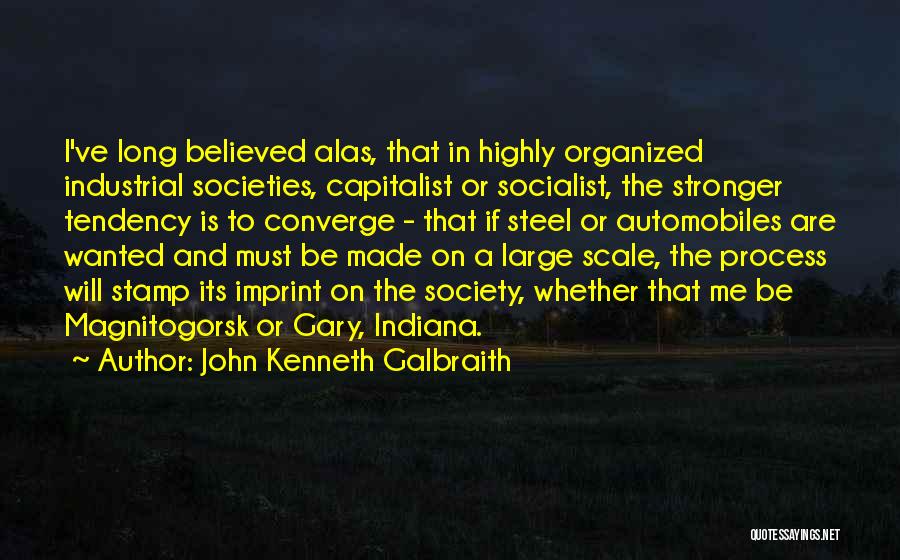 John Kenneth Galbraith Quotes: I've Long Believed Alas, That In Highly Organized Industrial Societies, Capitalist Or Socialist, The Stronger Tendency Is To Converge -