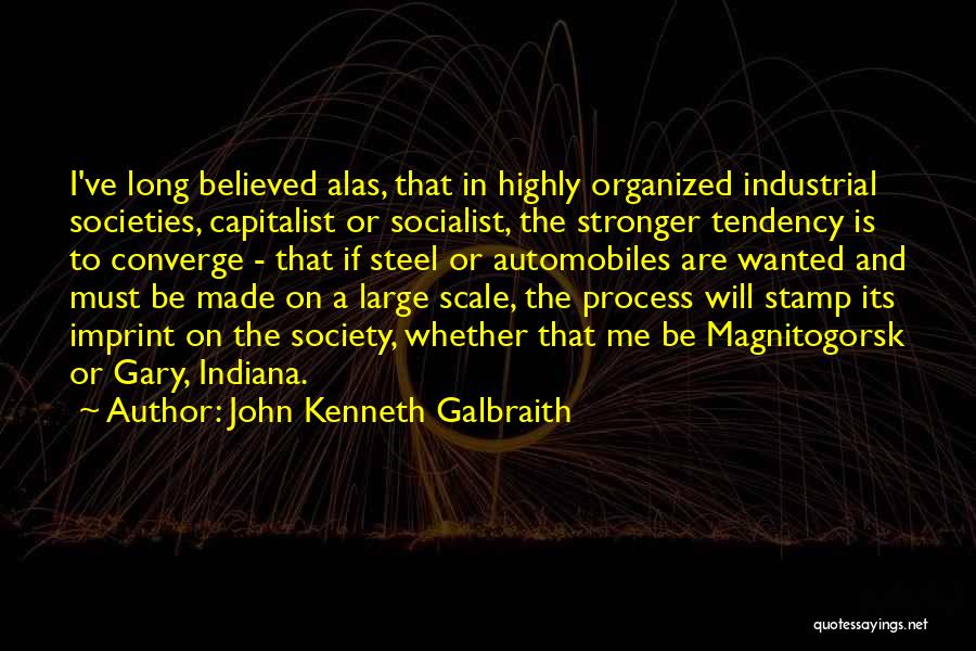 John Kenneth Galbraith Quotes: I've Long Believed Alas, That In Highly Organized Industrial Societies, Capitalist Or Socialist, The Stronger Tendency Is To Converge -